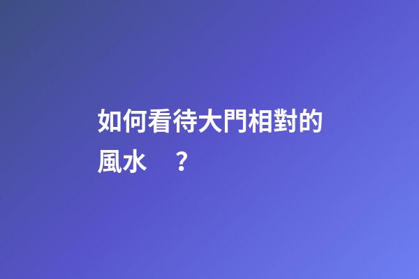 如何看待大門相對的風水？